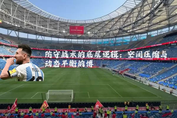 防守战术的底层逻辑：空间压缩与动态平衡的博弈