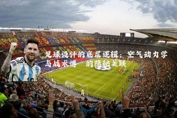 足球设计的底层逻辑:空气动力学与战术博弈的隐秘关联