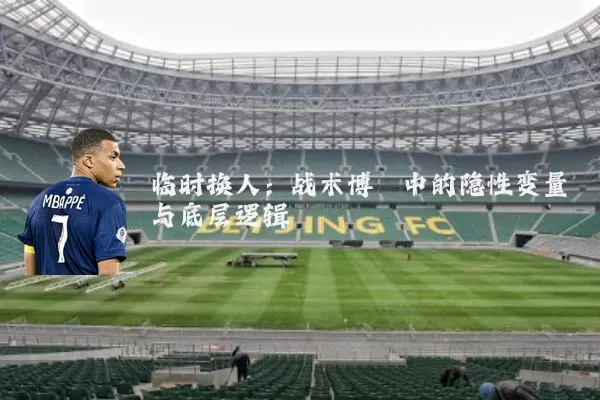 临时换人:战术博弈中的隐性变量与底层逻辑