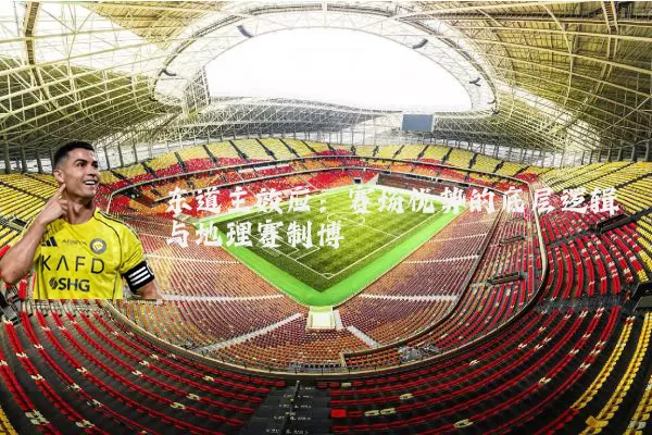 东道主效应：赛场优势的底层逻辑与地理赛制博弈