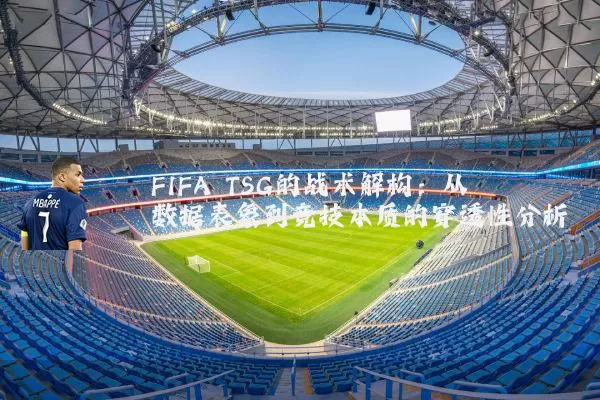 FIFA TSG的战术解构：从数据表象到竞技本质的穿透性分析