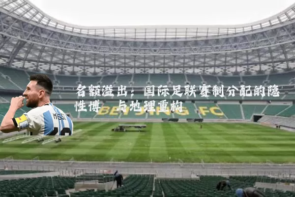 名额溢出:国际足联赛制分配的隐性博弈与地理重构