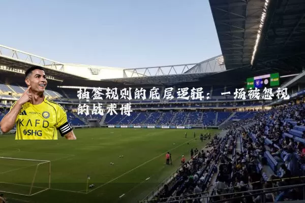 抽签规则的底层逻辑：一场被忽视的战术博弈