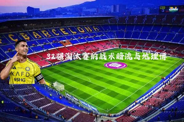 32强淘汰赛的战术暗流与地理博弈