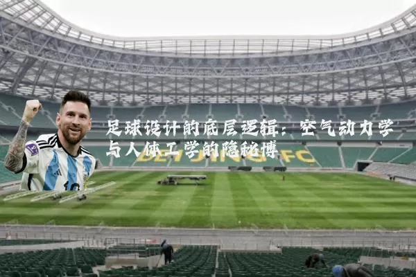 足球设计的底层逻辑：空气动力学与人体工学的隐秘博弈