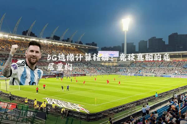 5G边缘计算转播：竞技真相的底层重构