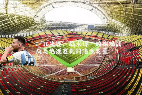 1/16决赛：战术博弈的微观战场与地理赛制的隐性变量