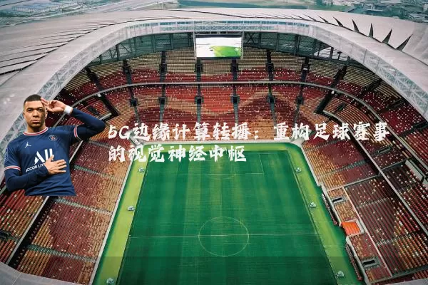5G边缘计算转播：重构足球赛事的视觉神经中枢