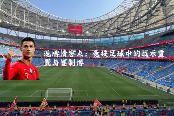洗牌清零点：竞技足球中的战术重置与赛制博弈