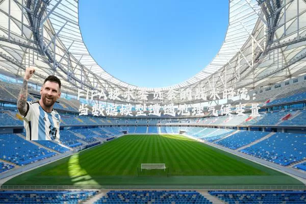 FIFA技术委员会的战术暗流：当数据模型遭遇地理气候变量
