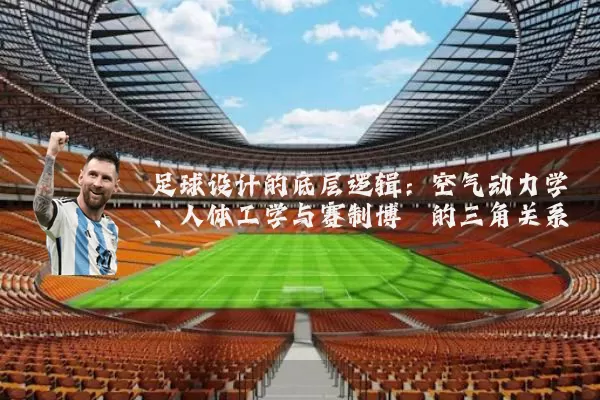足球设计的底层逻辑：空气动力学、人体工学与赛制博弈的三角关系