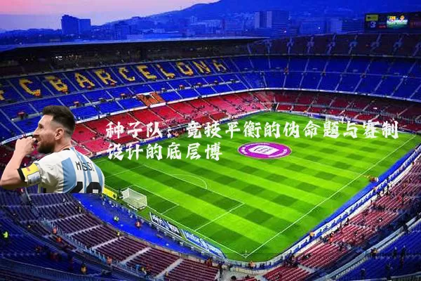 种子队:竞技平衡的伪命题与赛制设计的底层博弈
