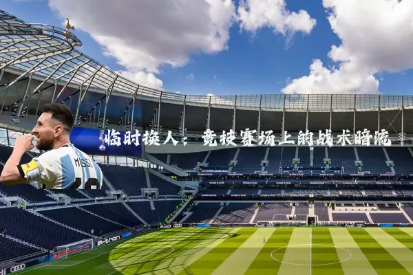 临时换人:竞技赛场上的战术暗流