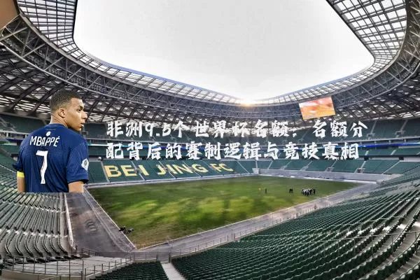 非洲9.5个世界杯名额:名额分配背后的赛制逻辑与竞技真相