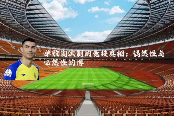单败淘汰制的竞技真相：偶然性与必然性的博弈