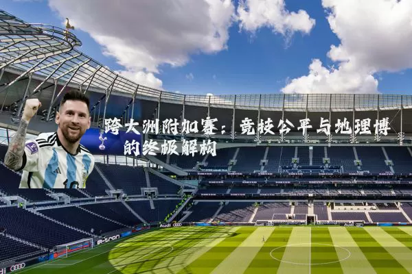 跨大洲附加赛：竞技公平与地理博弈的终极解构