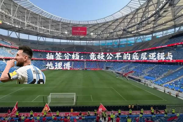 抽签分档：竞技公平的底层逻辑与地理博弈