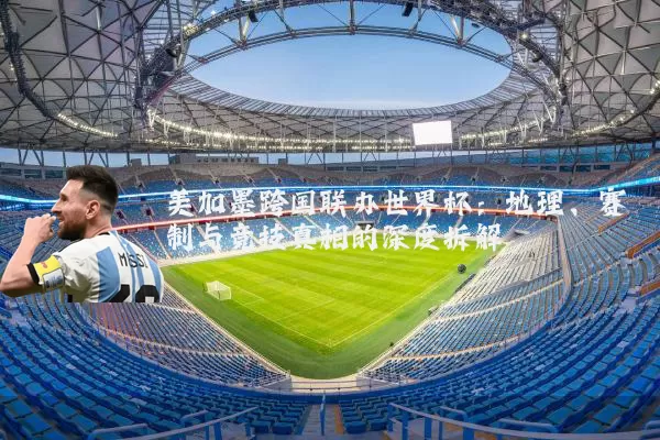 美加墨跨国联办世界杯：地理、赛制与竞技真相的深度拆解